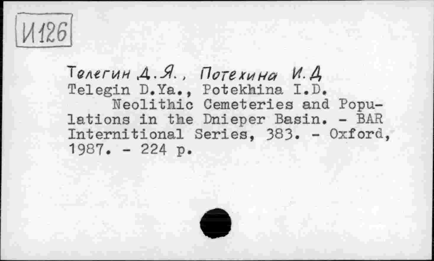 ﻿И {26
Телегин Д..Я., Потехина М-А Telegin D.Ya., Potekhina I.D.
Neolithic Cemeteries and Populations in the Dnieper Basin. - BAR Internitional Series, 383. - Oxford, 1987. - 224 p.